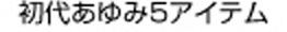 初代あゆみ5アイテム